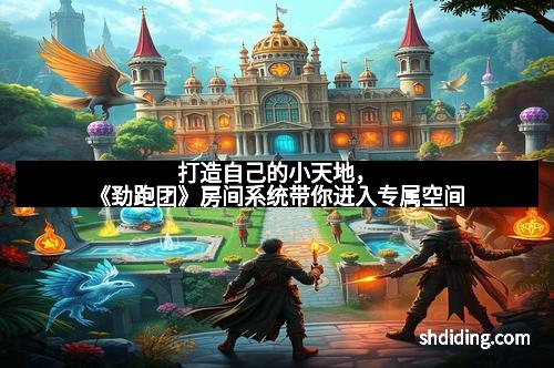 打造自己的小天地，《劲跑团》房间系统带你进入专属空间